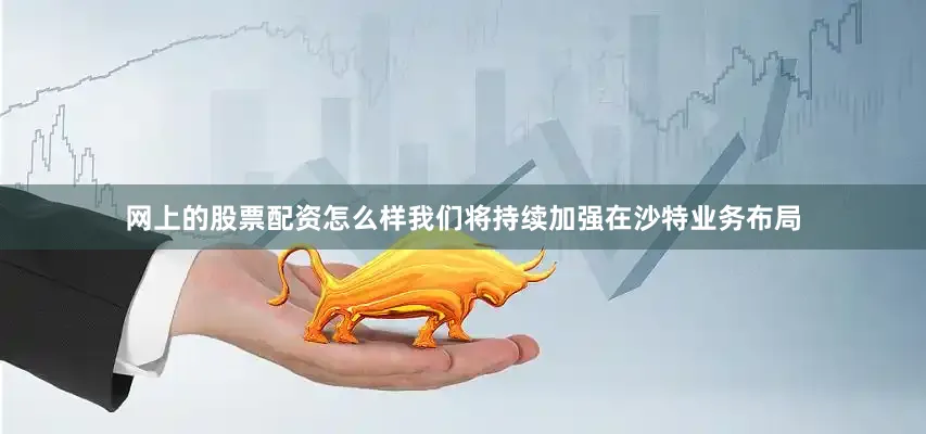 网上的股票配资怎么样我们将持续加强在沙特业务布局