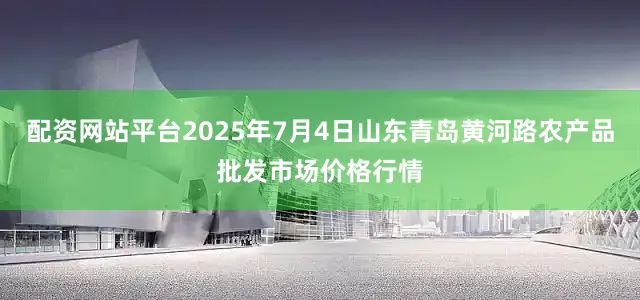 配资网站平台2025年7月4日山东青岛黄河路农产品批发市场价格行情