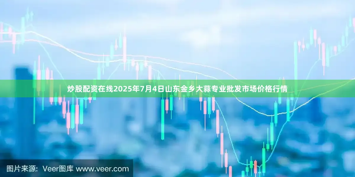 炒股配资在线2025年7月4日山东金乡大蒜专业批发市场价格行情