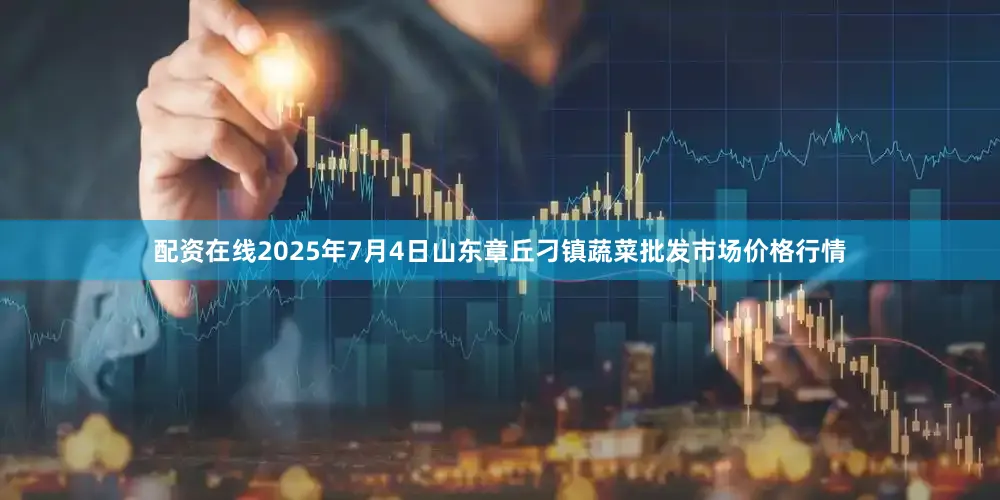 配资在线2025年7月4日山东章丘刁镇蔬菜批发市场价格行情