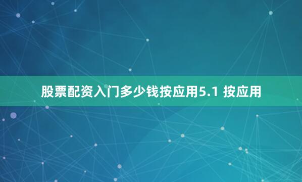 股票配资入门多少钱按应用5.1 按应用