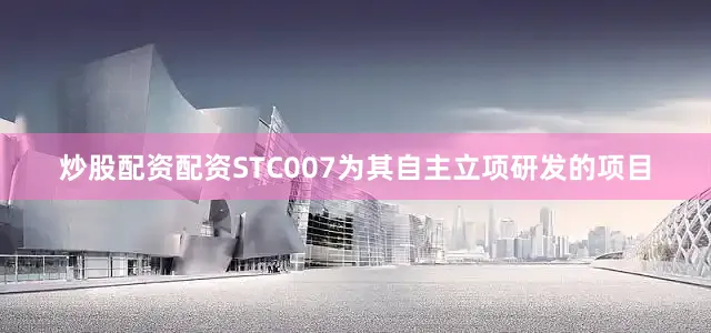 炒股配资配资STC007为其自主立项研发的项目