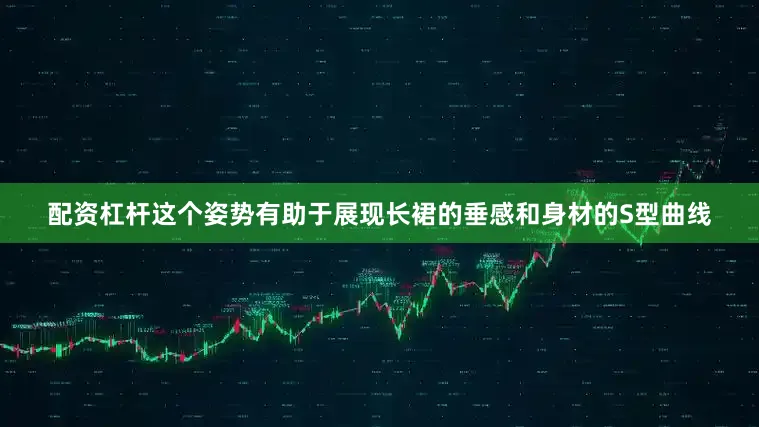 配资杠杆这个姿势有助于展现长裙的垂感和身材的S型曲线
