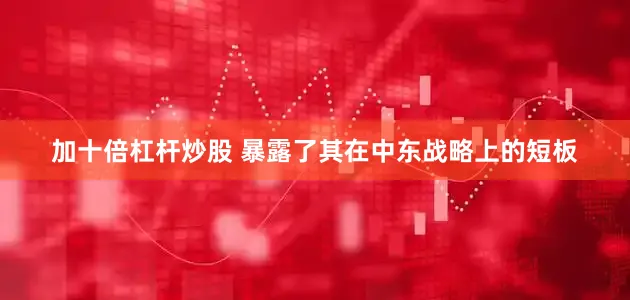 加十倍杠杆炒股 暴露了其在中东战略上的短板