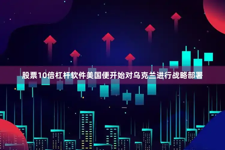 股票10倍杠杆软件美国便开始对乌克兰进行战略部署