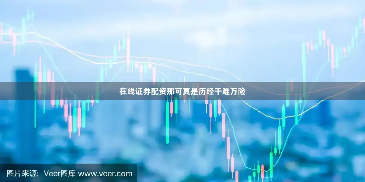在线证券配资那可真是历经千难万险