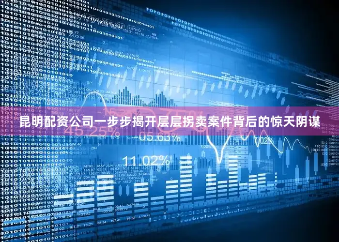 昆明配资公司一步步揭开层层拐卖案件背后的惊天阴谋