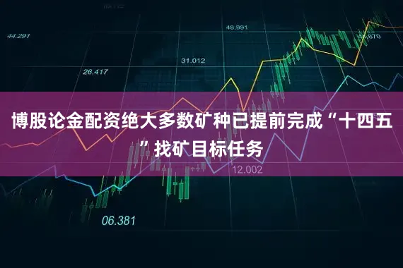 博股论金配资绝大多数矿种已提前完成“十四五”找矿目标任务