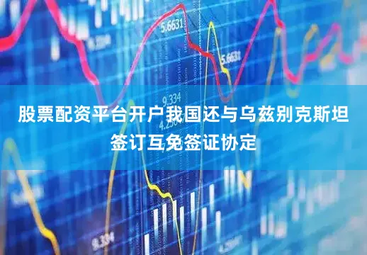 股票配资平台开户我国还与乌兹别克斯坦签订互免签证协定