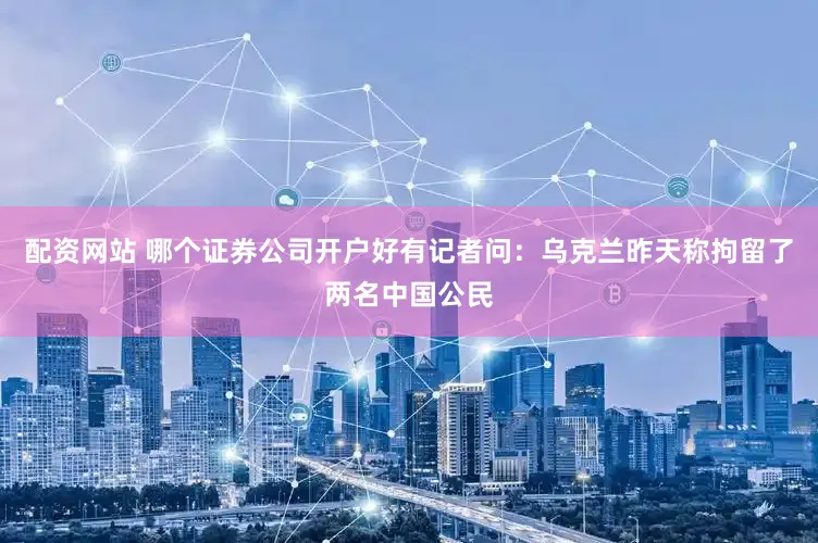 配资网站 哪个证券公司开户好有记者问：乌克兰昨天称拘留了两名中国公民