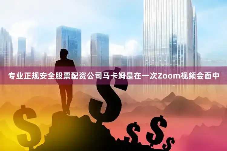 专业正规安全股票配资公司　　马卡姆是在一次Zoom视频会面中