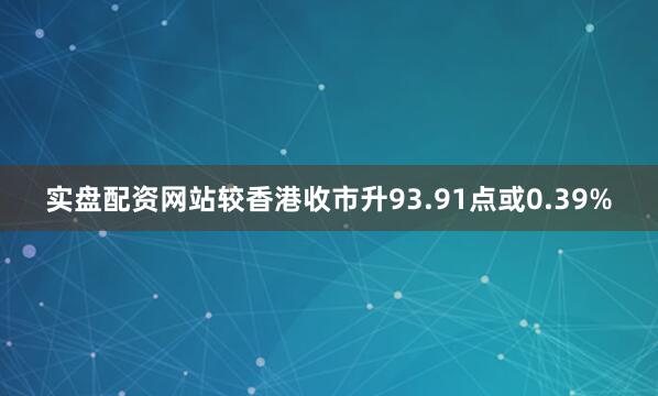 实盘配资网站较香港收市升93.91点或0.39%