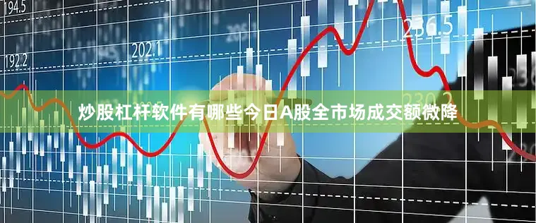 炒股杠杆软件有哪些今日A股全市场成交额微降
