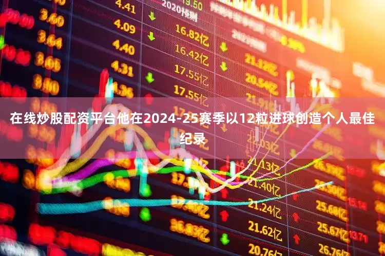 在线炒股配资平台他在2024-25赛季以12粒进球创造个人最佳纪录