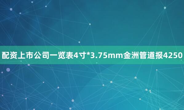 配资上市公司一览表4寸*3.75mm金洲管道报4250