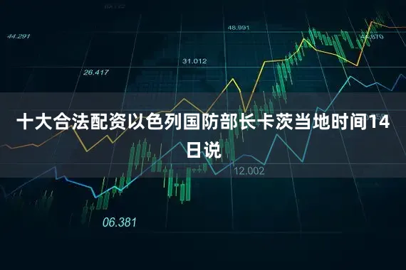 十大合法配资以色列国防部长卡茨当地时间14日说