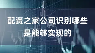 配资之家公司识别哪些是能够实现的