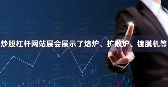炒股杠杆网站展会展示了熔炉、扩散炉、镀膜机等