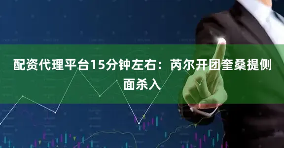 配资代理平台15分钟左右：芮尔开团奎桑提侧面杀入