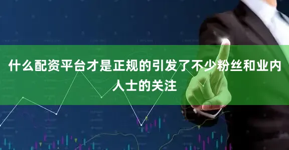 什么配资平台才是正规的引发了不少粉丝和业内人士的关注