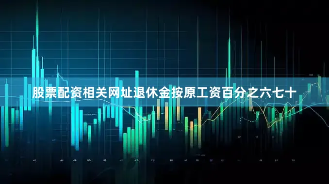 股票配资相关网址退休金按原工资百分之六七十