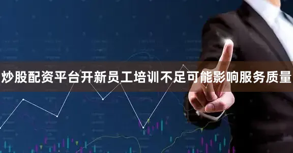 炒股配资平台开新员工培训不足可能影响服务质量