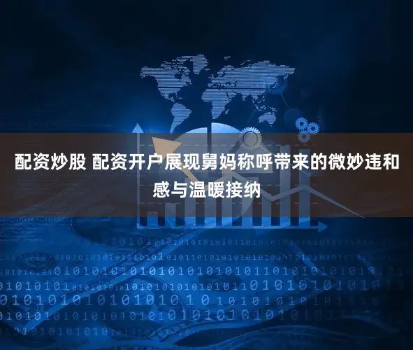 配资炒股 配资开户展现舅妈称呼带来的微妙违和感与温暖接纳