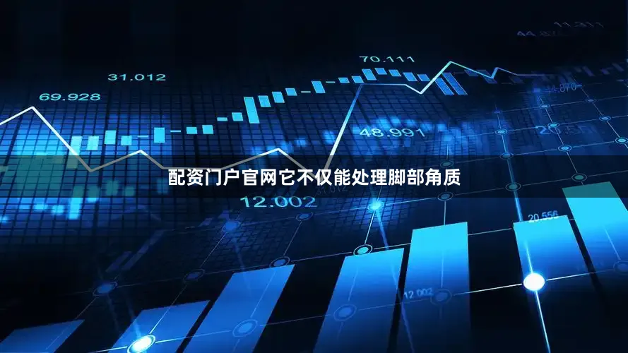 配资门户官网它不仅能处理脚部角质