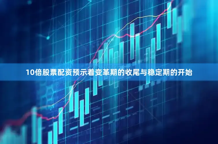 10倍股票配资预示着变革期的收尾与稳定期的开始