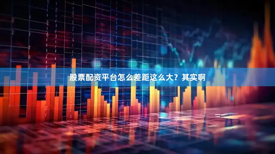 股票配资平台怎么差距这么大？其实啊
