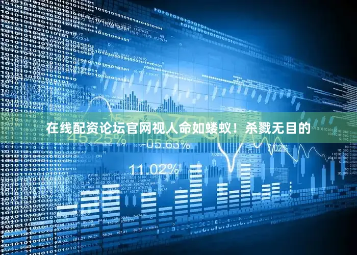 在线配资论坛官网视人命如蝼蚁！杀戮无目的