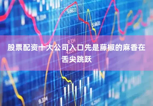股票配资十大公司入口先是藤椒的麻香在舌尖跳跃
