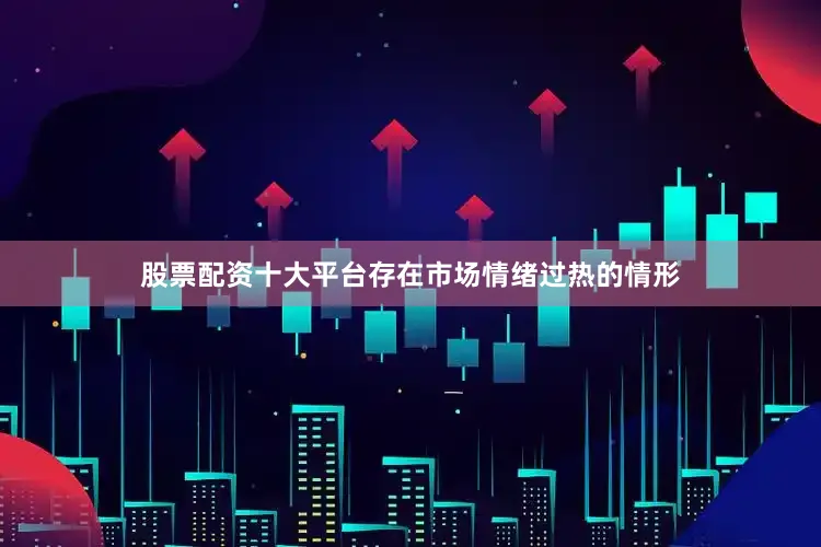 股票配资十大平台存在市场情绪过热的情形