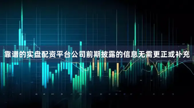 靠谱的实盘配资平台公司前期披露的信息无需更正或补充