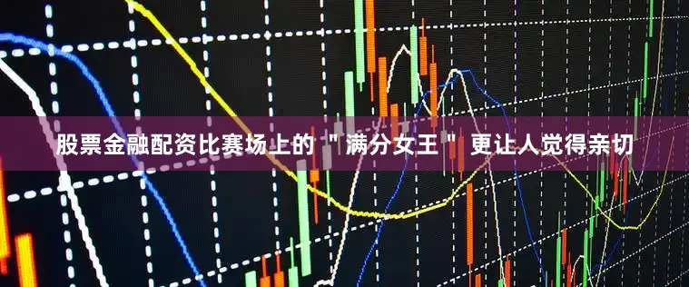 股票金融配资比赛场上的 ＂满分女王＂ 更让人觉得亲切