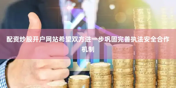 配资炒股开户网站希望双方进一步巩固完善执法安全合作机制