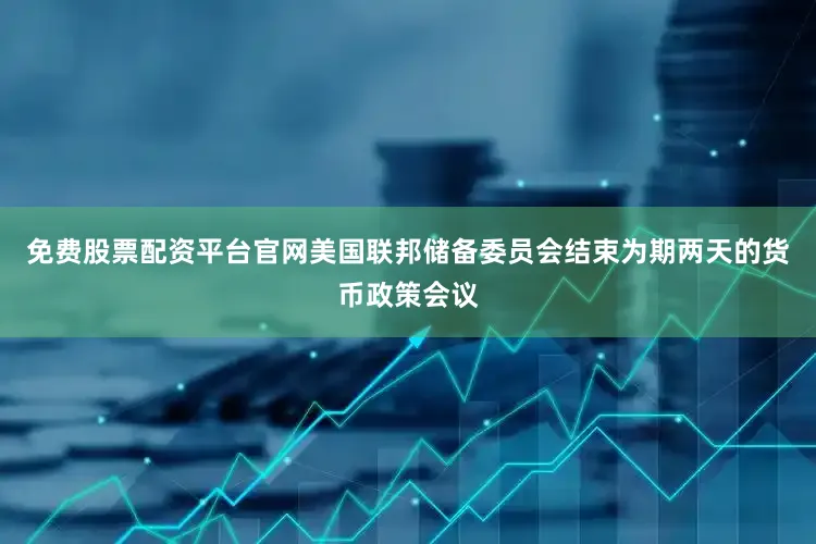 免费股票配资平台官网美国联邦储备委员会结束为期两天的货币政策会议