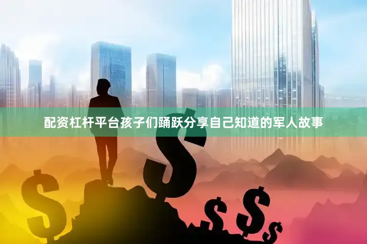 配资杠杆平台孩子们踊跃分享自己知道的军人故事