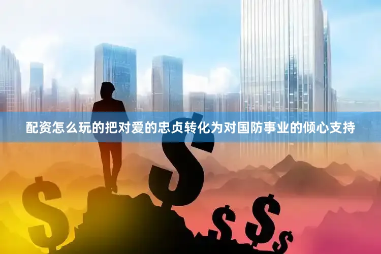 配资怎么玩的把对爱的忠贞转化为对国防事业的倾心支持