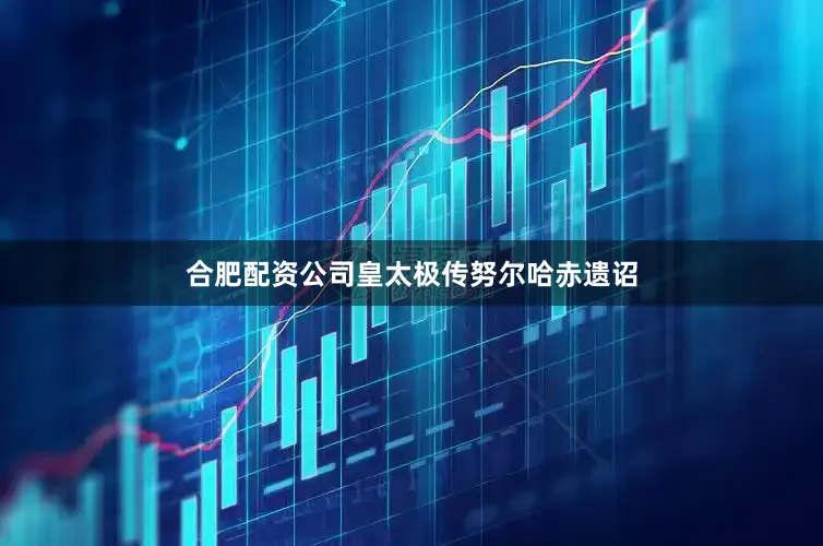 合肥配资公司皇太极传努尔哈赤遗诏