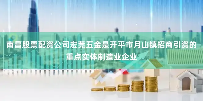 南昌股票配资公司宏莞五金是开平市月山镇招商引资的重点实体制造业企业