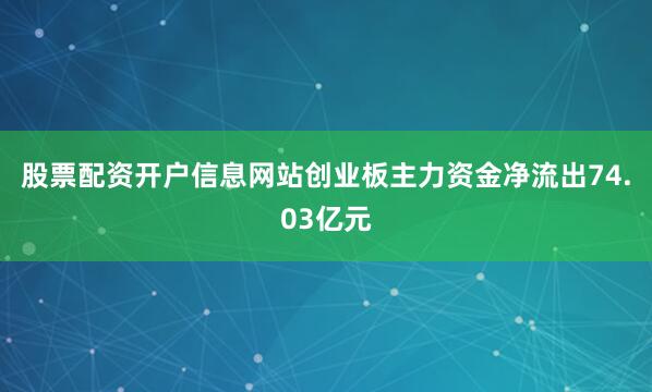 股票配资开户信息网站创业板主力资金净流出74.03亿元