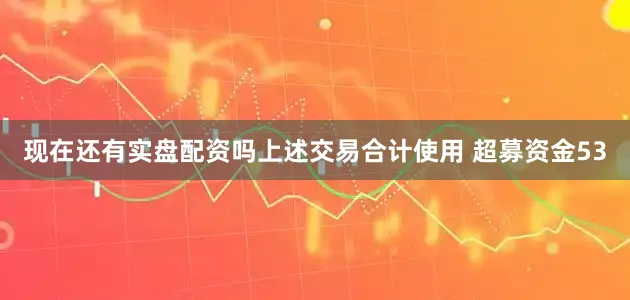 现在还有实盘配资吗上述交易合计使用 超募资金53