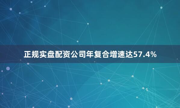 正规实盘配资公司年复合增速达57.4%