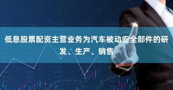 低息股票配资主营业务为汽车被动安全部件的研发、生产、销售