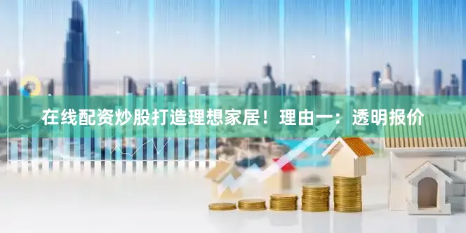 在线配资炒股打造理想家居！理由一：透明报价