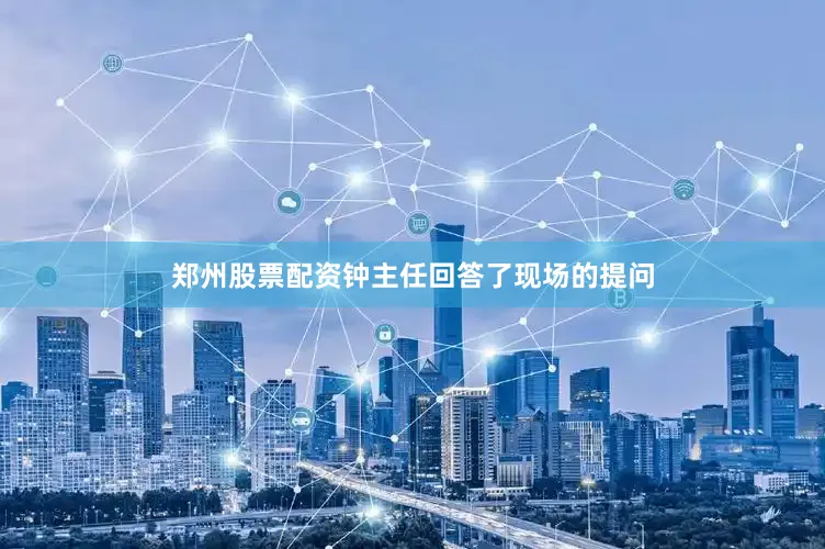 郑州股票配资钟主任回答了现场的提问