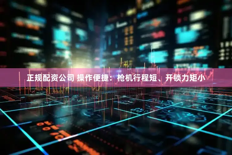 正规配资公司 操作便捷：枪机行程短、开锁力矩小