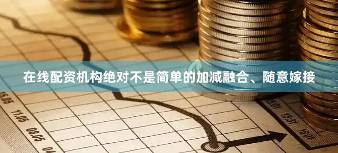 在线配资机构绝对不是简单的加减融合、随意嫁接