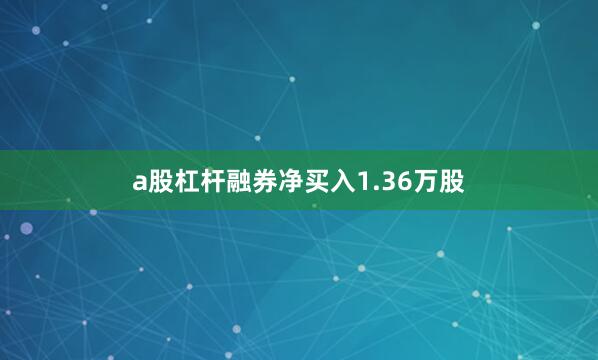 a股杠杆融券净买入1.36万股